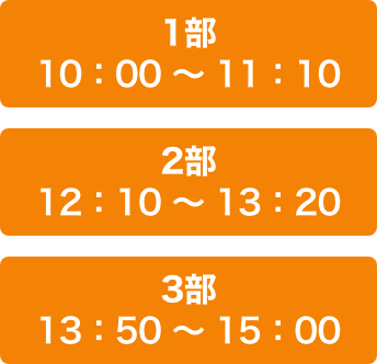3部制　1部10：00〜11：10、2部12：10〜13：20、3部13：50〜15：00