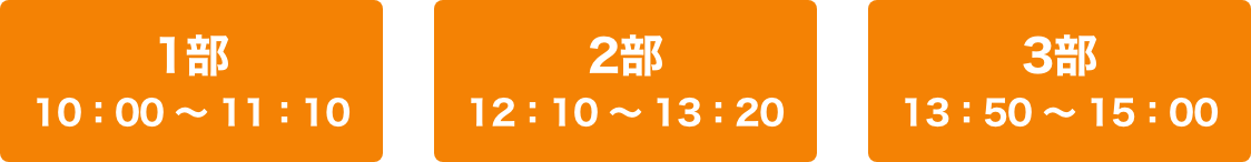3部制　1部10：00〜11：10、2部12：10〜13：20、3部13：50〜15：10